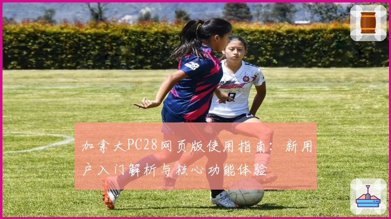加拿大PC28网页版使用指南：新用户入门解析与核心功能体验