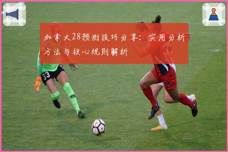 加拿大28预测技巧分享：实用分析方法与核心规则解析