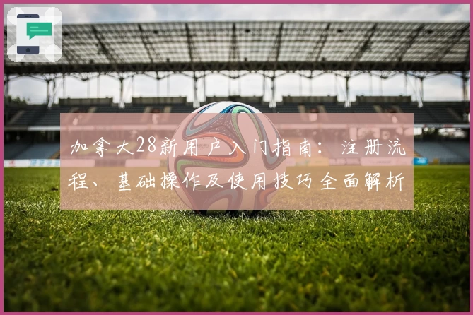 加拿大28新用户入门指南：注册流程、基础操作及使用技巧全面解析