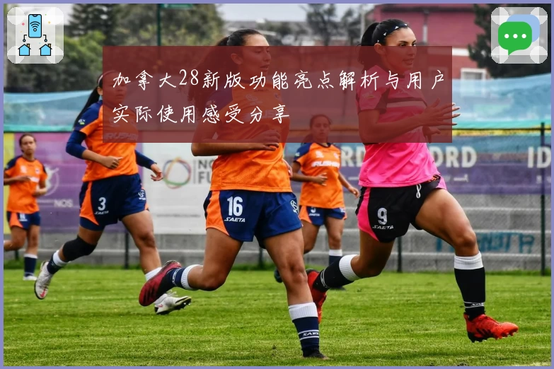 加拿大28新版功能亮点解析与用户实际使用感受分享