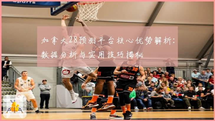加拿大28预测平台核心优势解析：数据分析与实用技巧揭秘