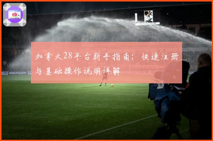 加拿大28平台新手指南：快速注册与基础操作说明详解
