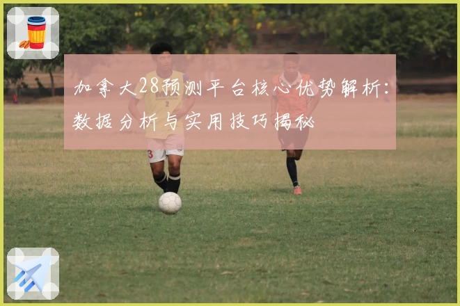 加拿大28预测平台核心优势解析：数据分析与实用技巧揭秘
