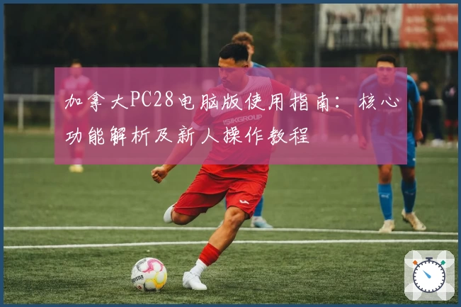 加拿大PC28电脑版使用指南：核心功能解析及新人操作教程