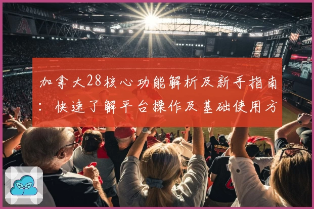 加拿大28核心功能解析及新手指南：快速了解平台操作及基础使用方法