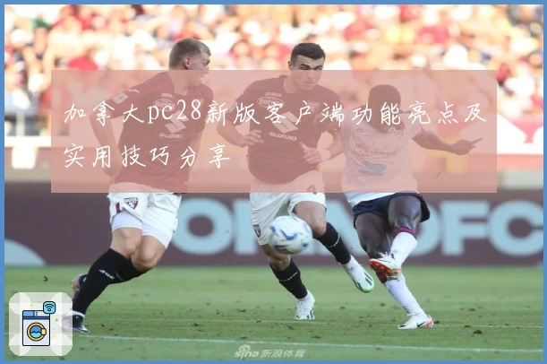 加拿大pc28新版客户端功能亮点及实用技巧分享