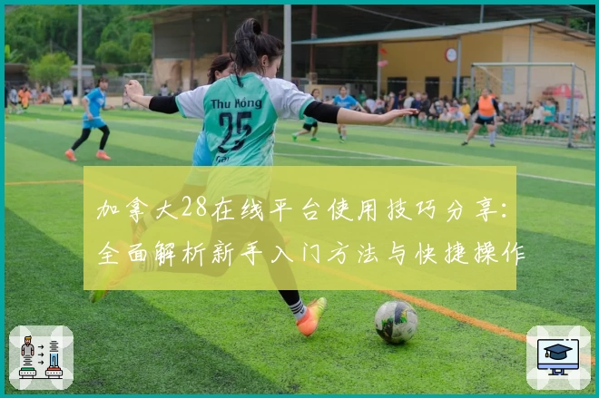 加拿大28在线平台使用技巧分享：全面解析新手入门方法与快捷操作指导