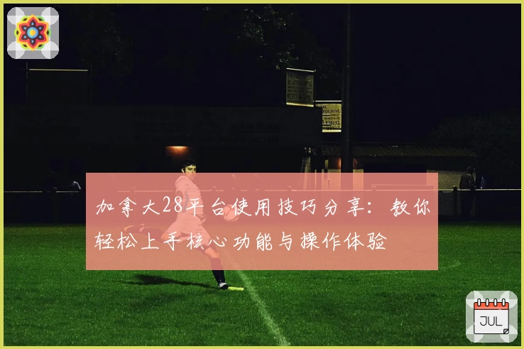 加拿大28平台使用技巧分享:教你轻松上手核心功能与操作体验