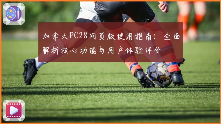 加拿大PC28网页版使用指南：全面解析核心功能与用户体验评价