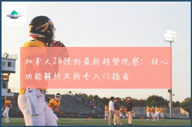 加拿大28预测最新趋势观察：核心功能解析及新手入门指南