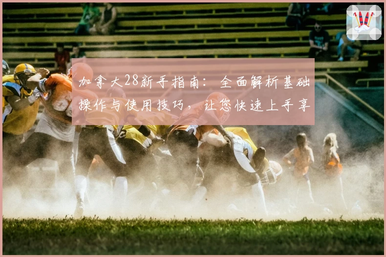 加拿大28新手指南：全面解析基础操作与使用技巧，让您快速上手享受便捷体验