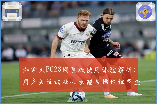 加拿大PC28网页版使用体验解析：用户关注的核心功能与操作细节全面解读