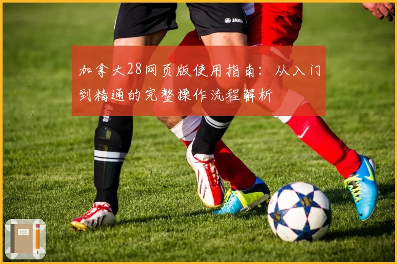 加拿大28网页版使用指南：从入门到精通的完整操作流程解析