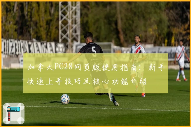 加拿大PC28网页版使用指南：新手快速上手技巧及核心功能介绍