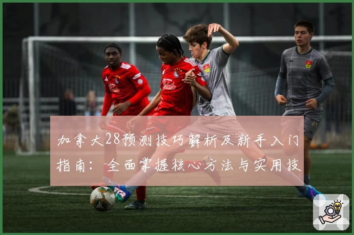 加拿大28预测技巧解析及新手入门指南:全面掌握核心方法与实用技巧