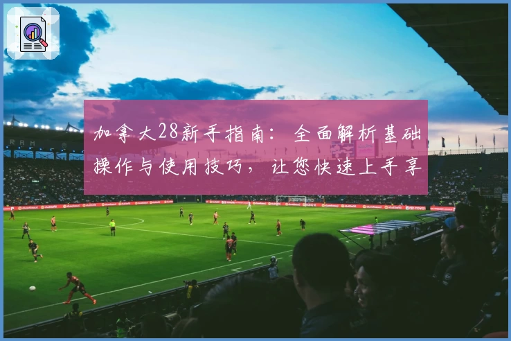 加拿大28新手指南：全面解析基础操作与使用技巧，让您快速上手享受便捷体验