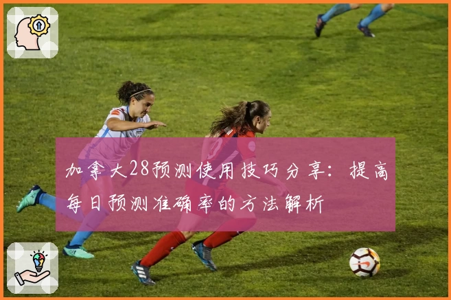 加拿大28预测使用技巧分享：提高每日预测准确率的方法解析