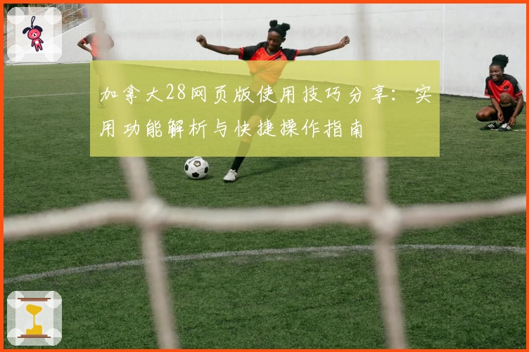 加拿大28网页版使用技巧分享：实用功能解析与快捷操作指南